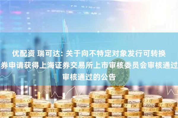 优配资 瑞可达: 关于向不特定对象发行可转换公司债券申请获得上海证券交易所上市审核委员会审核通过的公告