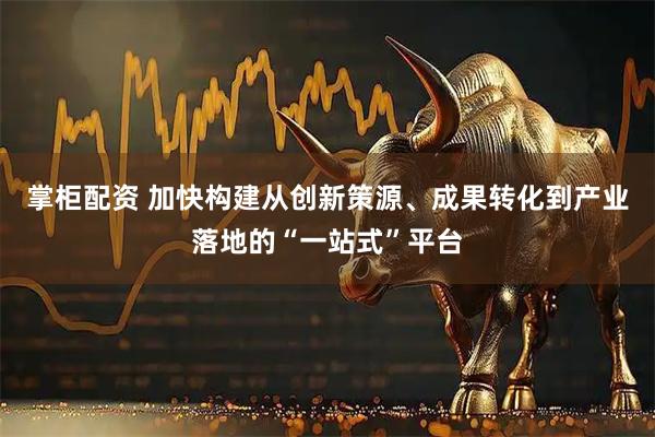掌柜配资 加快构建从创新策源、成果转化到产业落地的“一站式”平台