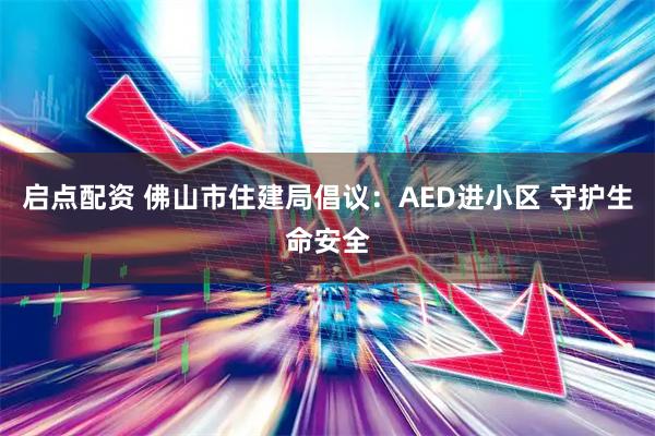启点配资 佛山市住建局倡议：AED进小区 守护生命安全