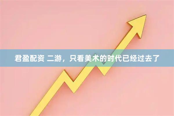 君盈配资 二游，只看美术的时代已经过去了