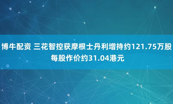 博牛配资 三花智控获摩根士丹利增持约121.75万股 每股作价约31.04港元