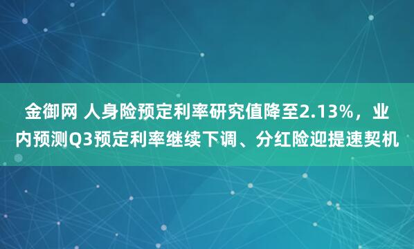金御网 人身险预定利率研究值降至2.13%，业内预测Q3预定利率继续下调、分红险迎提速契机