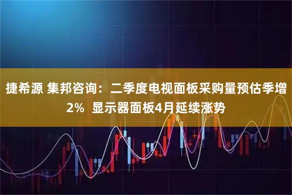 捷希源 集邦咨询：二季度电视面板采购量预估季增2%  显示器面板4月延续涨势