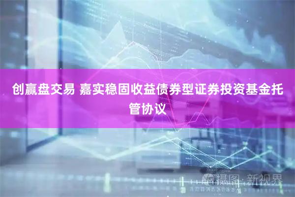 创赢盘交易 嘉实稳固收益债券型证券投资基金托管协议