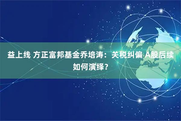 益上线 方正富邦基金乔培涛：关税纠偏 A股后续如何演绎？