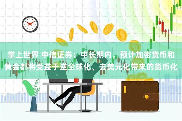 掌上世界 中信证券：中长期内，预计加密货币和黄金都将受益于逆全球化、去美元化带来的货币化