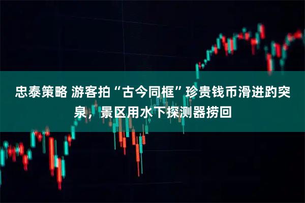 忠泰策略 游客拍“古今同框”珍贵钱币滑进趵突泉，景区用水下探测器捞回
