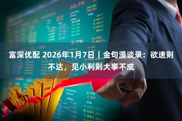 富深优配 2026年1月7日｜金句漫谈录：欲速则不达，见小利则大事不成