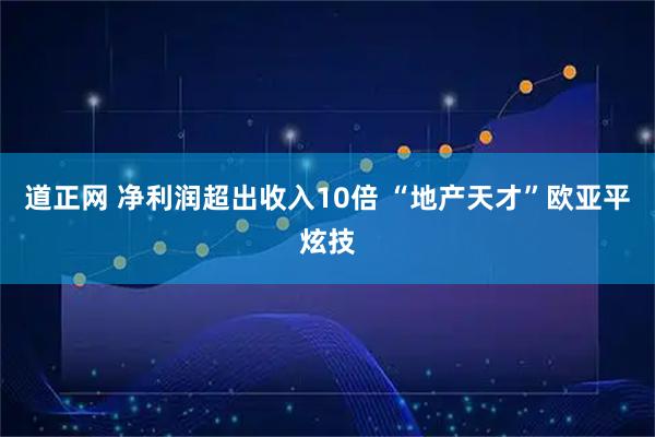 道正网 净利润超出收入10倍 “地产天才”欧亚平炫技