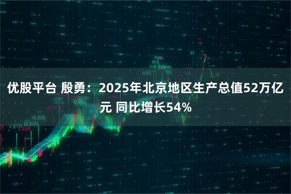 优股平台 殷勇：2025年北京地区生产总值52万亿元 同比增长54%