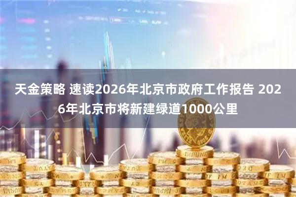 天金策略 速读2026年北京市政府工作报告 2026年北京市将新建绿道1000公里