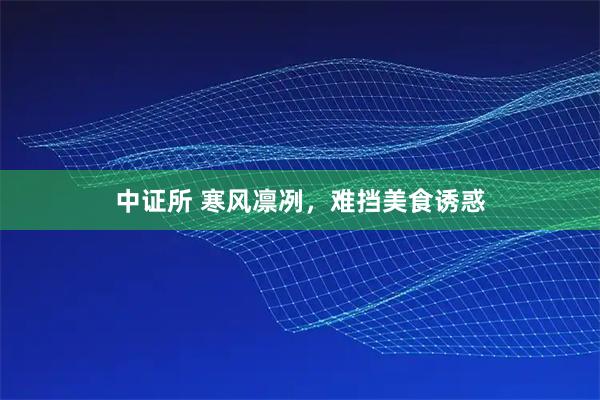 中证所 寒风凛冽，难挡美食诱惑