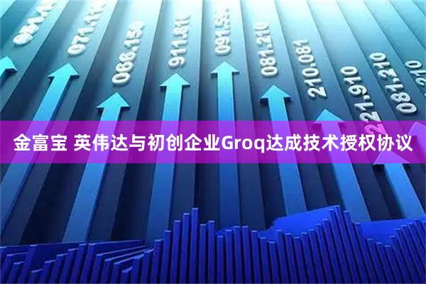 金富宝 英伟达与初创企业Groq达成技术授权协议