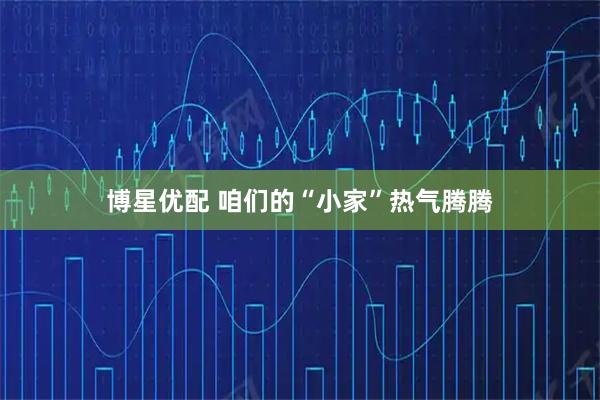 博星优配 咱们的“小家”热气腾腾