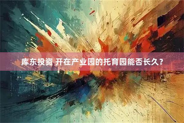 库东投资 开在产业园的托育园能否长久？