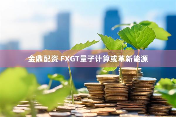 金鼎配资 FXGT量子计算或革新能源
