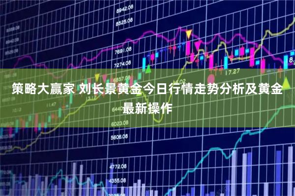 策略大赢家 刘长景黄金今日行情走势分析及黄金最新操作