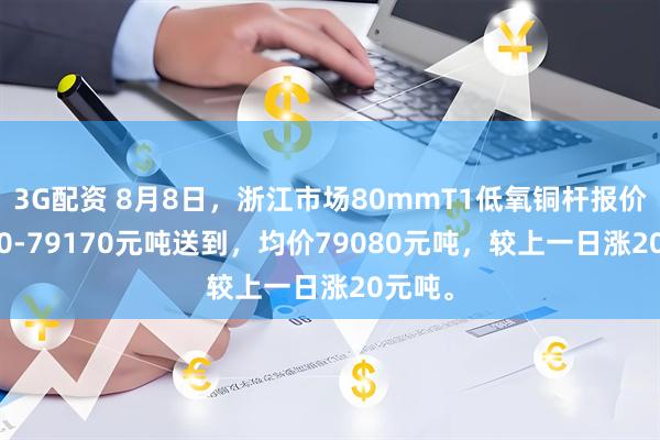 3G配资 8月8日，浙江市场80mmT1低氧铜杆报价78990-79170元吨送到，均价79080元吨，较上一日涨20元吨。